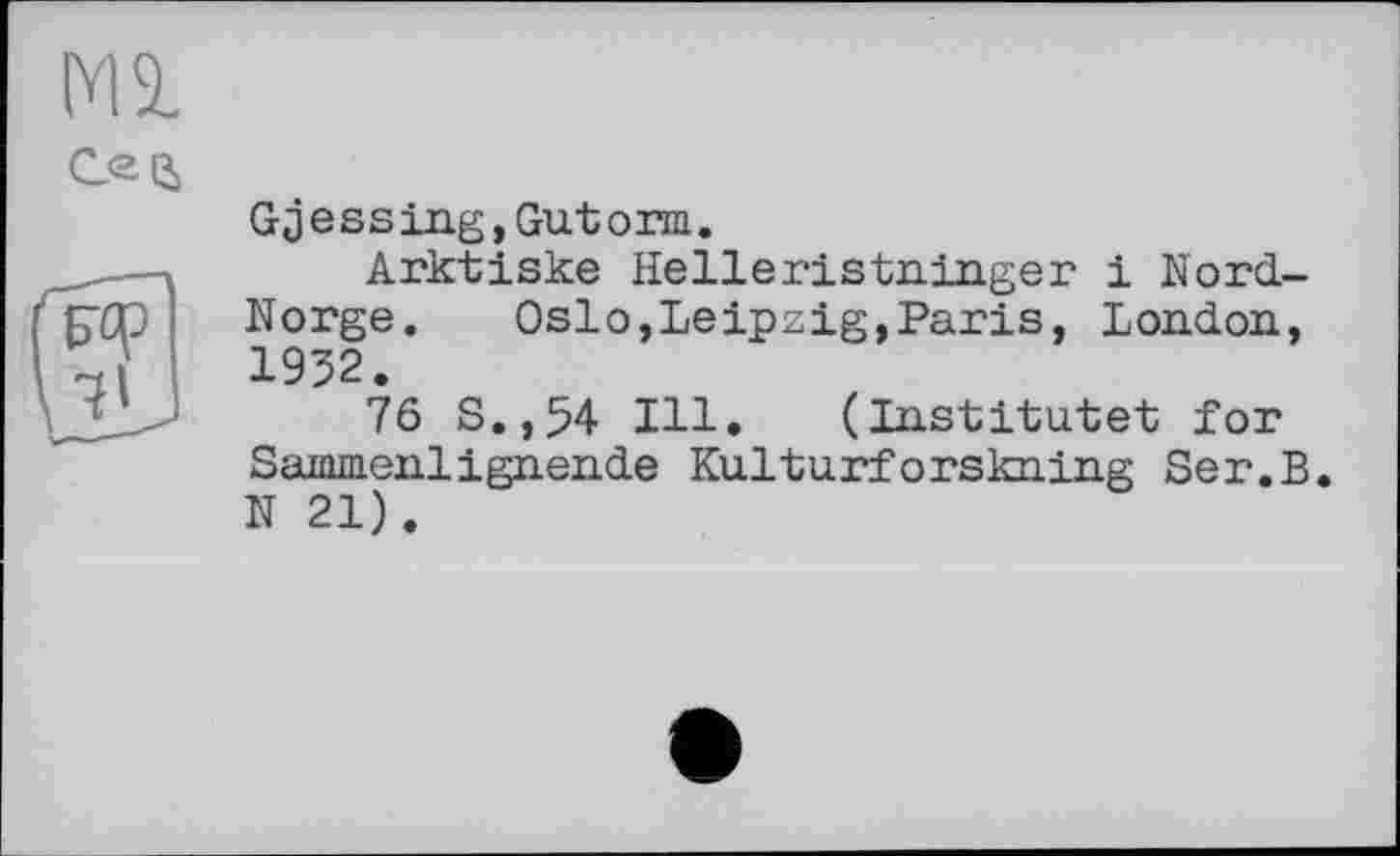 ﻿Ml

Gjessing,Gutorm.
Arktiske Helleristninger і Nord-Norge. Oslo,Leipzig,Paris, London, 1932.
76 S.,54 Ill. (Institutet for Sammenlignende Kulturforskning Ser.B. N 21).